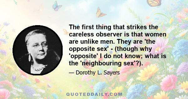 The first thing that strikes the careless observer is that women are unlike men. They are 'the opposite sex' - (though why 'opposite' I do not know; what is the 'neighbouring sex'?).