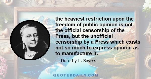 the heaviest restriction upon the freedom of public opinion is not the official censorship of the Press, but the unofficial censorship by a Press which exists not so much to express opinion as to manufacture it.