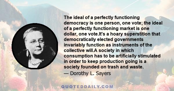 The ideal of a perfectly functioning democracy is one person, one vote; the ideal of a perfectly functioning market is one dollar, one vote.It's a hoary superstition that democratically elected governments invariably