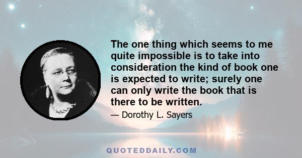 The one thing which seems to me quite impossible is to take into consideration the kind of book one is expected to write; surely one can only write the book that is there to be written.