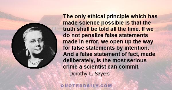 The only ethical principle which has made science possible is that the truth shall be told all the time. If we do not penalize false statements made in error, we open up the way for false statements by intention. And a