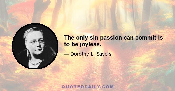 The only sin passion can commit is to be joyless.