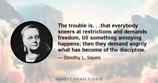 The trouble is. . .that everybody sneers at restrictions and demands freedom, till something annoying happens; then they demand angrily what has become of the discipline.