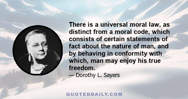 There is a universal moral law, as distinct from a moral code, which consists of certain statements of fact about the nature of man, and by behaving in conformity with which, man may enjoy his true freedom.