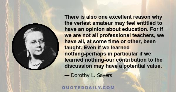 There is also one excellent reason why the veriest amateur may feel entitled to have an opinion about education. For if we are not all professional teachers, we have all, at some time or other, been taught. Even if we