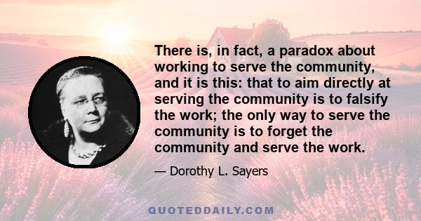 There is, in fact, a paradox about working to serve the community, and it is this: that to aim directly at serving the community is to falsify the work; the only way to serve the community is to forget the community and 