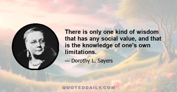 There is only one kind of wisdom that has any social value, and that is the knowledge of one's own limitations.