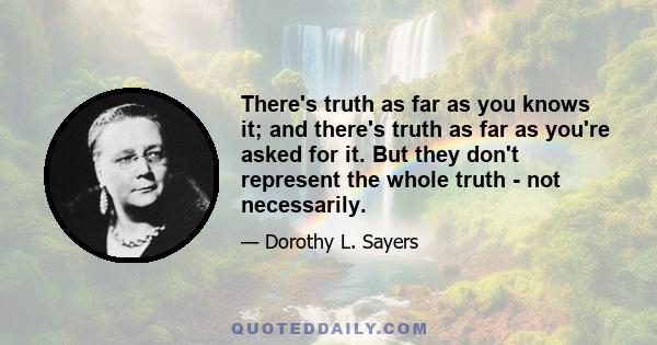 There's truth as far as you knows it; and there's truth as far as you're asked for it. But they don't represent the whole truth - not necessarily.