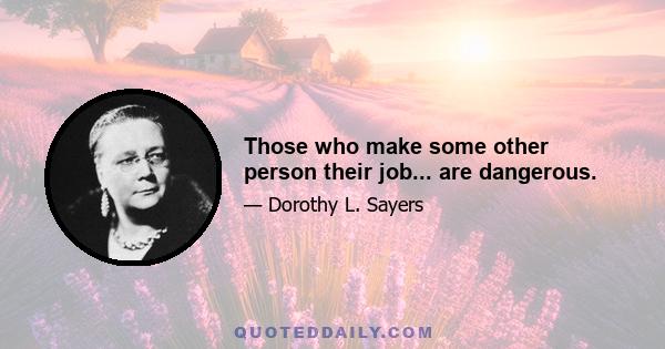 Those who make some other person their job... are dangerous.