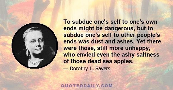 To subdue one's self to one's own ends might be dangerous, but to subdue one's self to other people's ends was dust and ashes. Yet there were those, still more unhappy, who envied even the ashy saltness of those dead