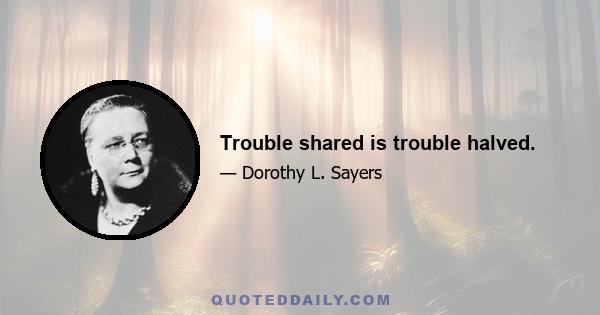 Trouble shared is trouble halved.