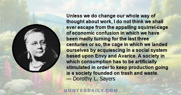 Unless we do change our whole way of thought about work, I do not think we shall ever escape from the appalling squirrel-cage of economic confusion in which we have been madly turning for the last three centuries or so, 