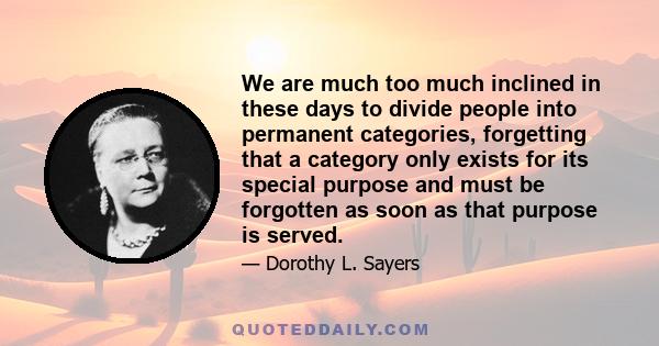 We are much too much inclined in these days to divide people into permanent categories, forgetting that a category only exists for its special purpose and must be forgotten as soon as that purpose is served.