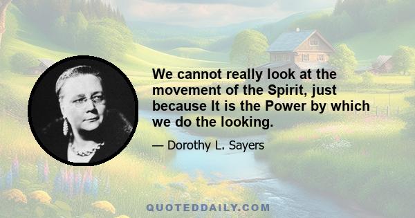 We cannot really look at the movement of the Spirit, just because It is the Power by which we do the looking.