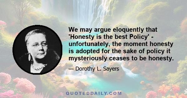 We may argue eloquently that 'Honesty is the best Policy' - unfortunately, the moment honesty is adopted for the sake of policy it mysteriously ceases to be honesty.