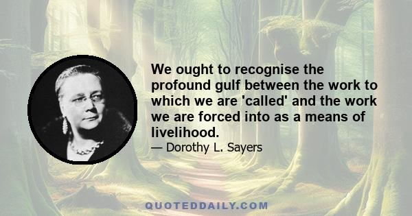 We ought to recognise the profound gulf between the work to which we are 'called' and the work we are forced into as a means of livelihood.