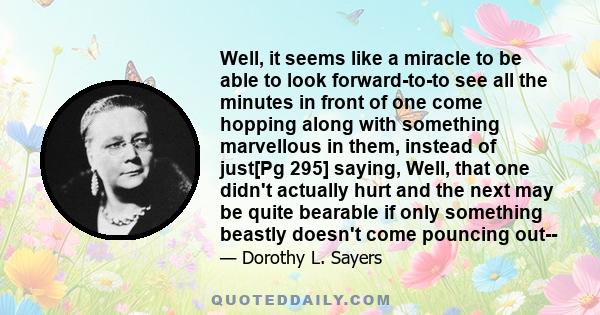 Well, it seems like a miracle to be able to look forward-to-to see all the minutes in front of one come hopping along with something marvellous in them, instead of just[Pg 295] saying, Well, that one didn't actually