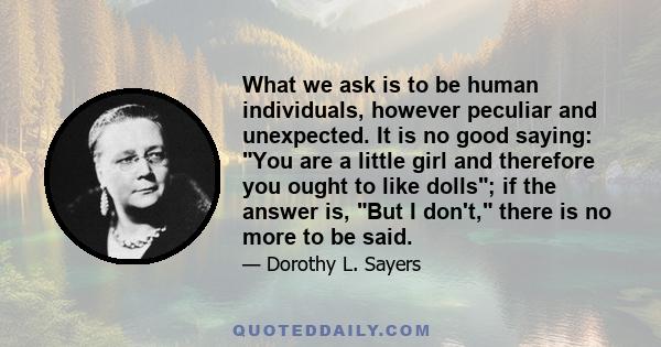 What we ask is to be human individuals, however peculiar and unexpected. It is no good saying: You are a little girl and therefore you ought to like dolls; if the answer is, But I don't, there is no more to be said.