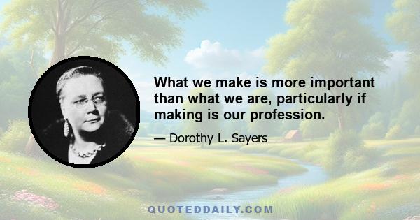 What we make is more important than what we are, particularly if making is our profession.