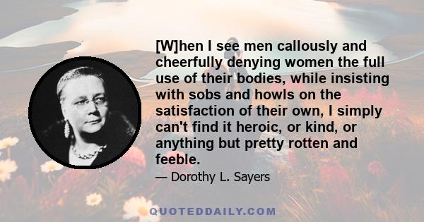 [W]hen I see men callously and cheerfully denying women the full use of their bodies, while insisting with sobs and howls on the satisfaction of their own, I simply can't find it heroic, or kind, or anything but pretty