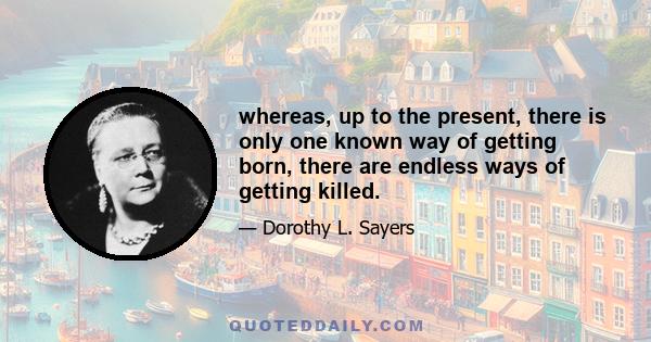 whereas, up to the present, there is only one known way of getting born, there are endless ways of getting killed.