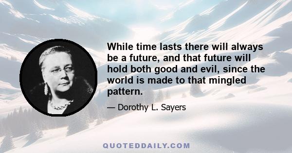 While time lasts there will always be a future, and that future will hold both good and evil, since the world is made to that mingled pattern.