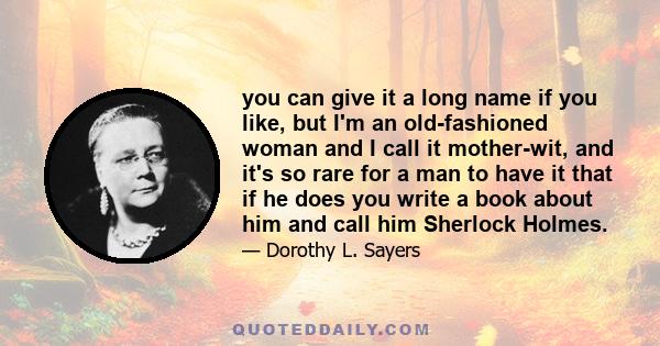 you can give it a long name if you like, but I'm an old-fashioned woman and I call it mother-wit, and it's so rare for a man to have it that if he does you write a book about him and call him Sherlock Holmes.