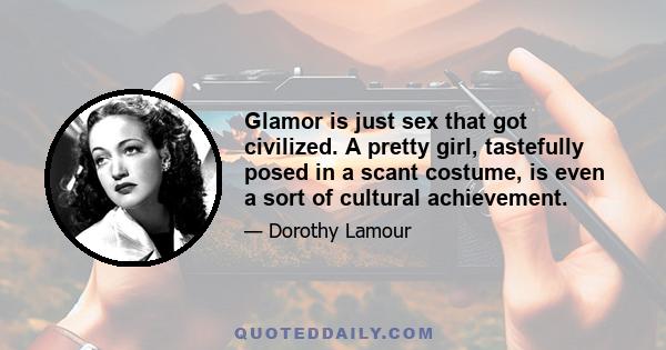 Glamor is just sex that got civilized. A pretty girl, tastefully posed in a scant costume, is even a sort of cultural achievement.