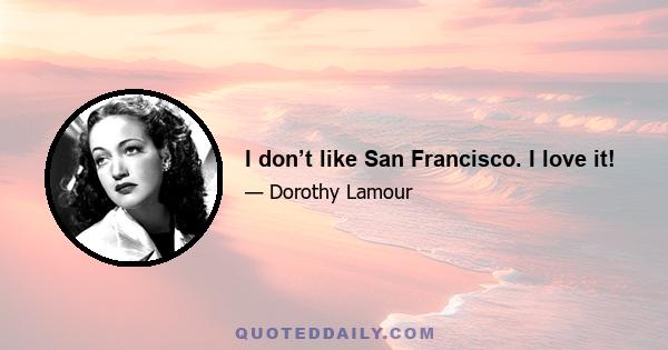 I don’t like San Francisco. I love it!