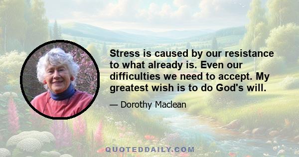 Stress is caused by our resistance to what already is. Even our difficulties we need to accept. My greatest wish is to do God's will.