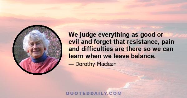 We judge everything as good or evil and forget that resistance, pain and difficulties are there so we can learn when we leave balance.