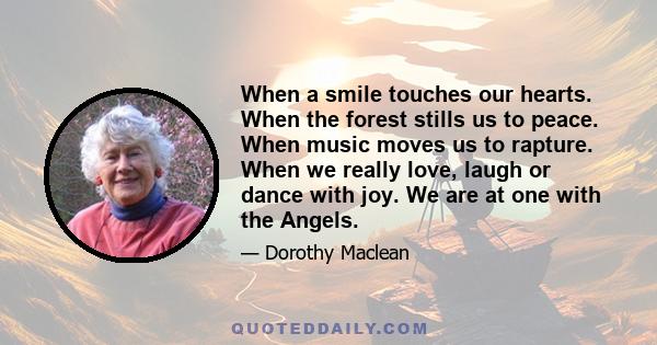 When a smile touches our hearts. When the forest stills us to peace. When music moves us to rapture. When we really love, laugh or dance with joy. We are at one with the Angels.