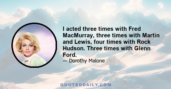 I acted three times with Fred MacMurray, three times with Martin and Lewis, four times with Rock Hudson. Three times with Glenn Ford.