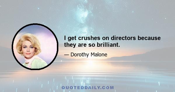 I get crushes on directors because they are so brilliant.