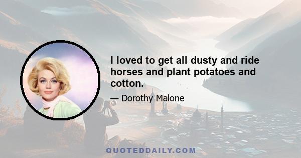 I loved to get all dusty and ride horses and plant potatoes and cotton.