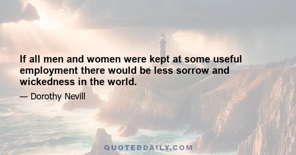 If all men and women were kept at some useful employment there would be less sorrow and wickedness in the world.