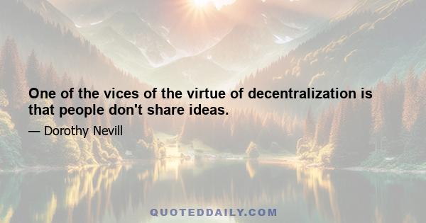 One of the vices of the virtue of decentralization is that people don't share ideas.