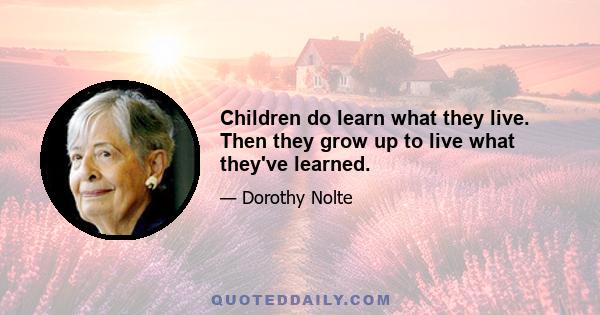 Children do learn what they live. Then they grow up to live what they've learned.