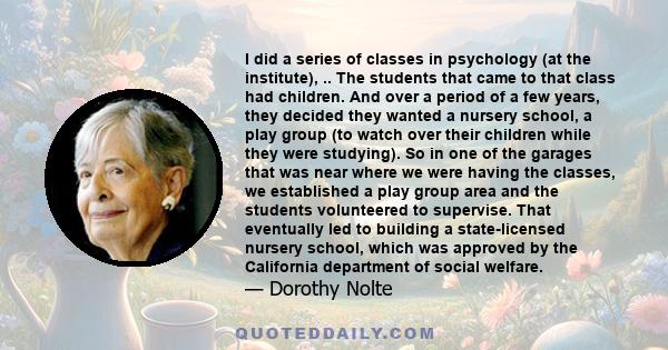 I did a series of classes in psychology (at the institute), .. The students that came to that class had children. And over a period of a few years, they decided they wanted a nursery school, a play group (to watch over