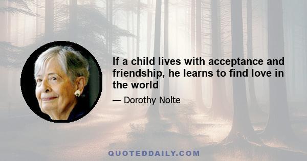 If a child lives with acceptance and friendship, he learns to find love in the world