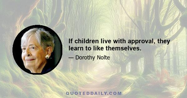 If children live with approval, they learn to like themselves.