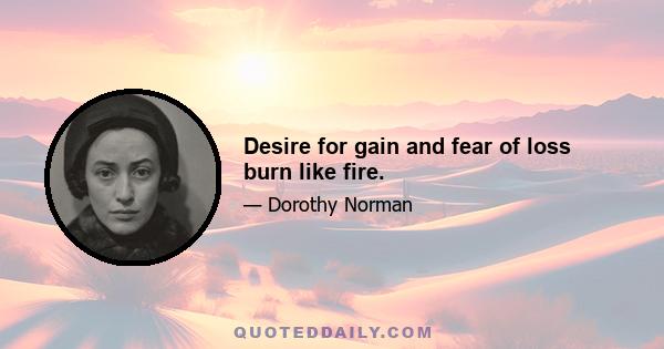 Desire for gain and fear of loss burn like fire.