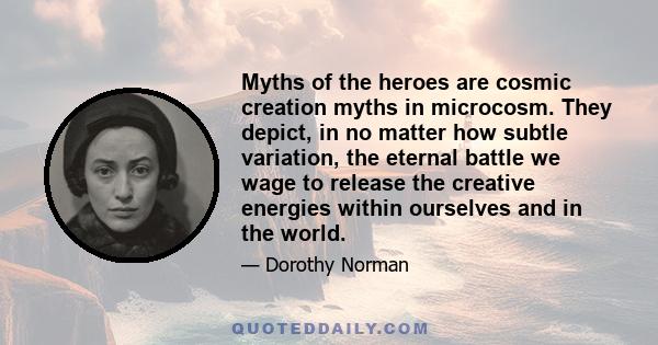 Myths of the heroes are cosmic creation myths in microcosm. They depict, in no matter how subtle variation, the eternal battle we wage to release the creative energies within ourselves and in the world.