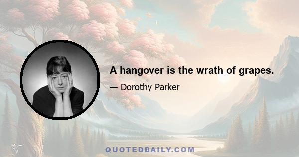 A hangover is the wrath of grapes.