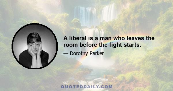 A liberal is a man who leaves the room before the fight starts.