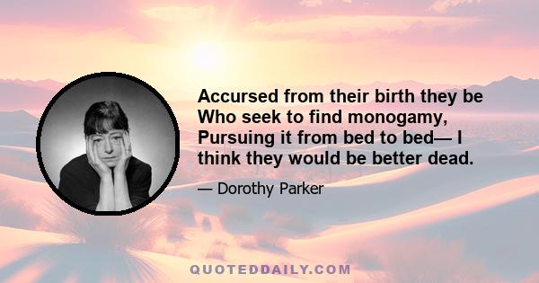 Accursed from their birth they be Who seek to find monogamy, Pursuing it from bed to bed— I think they would be better dead.