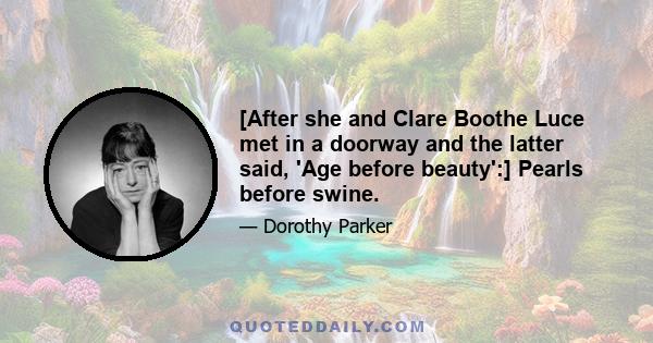 [After she and Clare Boothe Luce met in a doorway and the latter said, 'Age before beauty':] Pearls before swine.