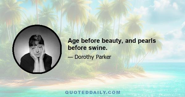 Age before beauty, and pearls before swine.