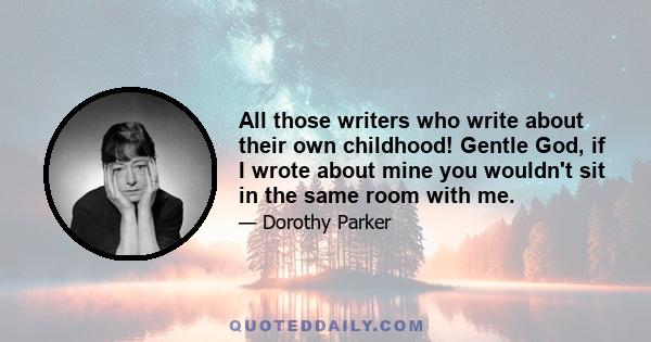 All those writers who write about their own childhood! Gentle God, if I wrote about mine you wouldn't sit in the same room with me.