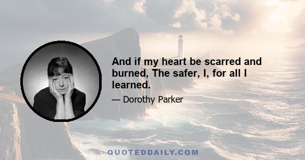 And if my heart be scarred and burned, The safer, I, for all I learned.